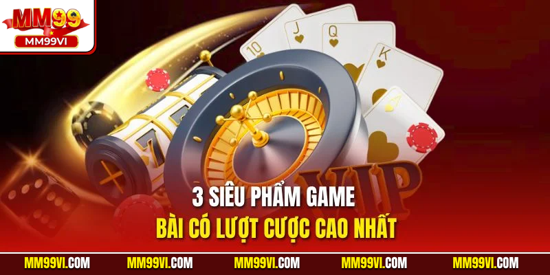 3 siêu phẩm game bài có lượt cược cao nhất