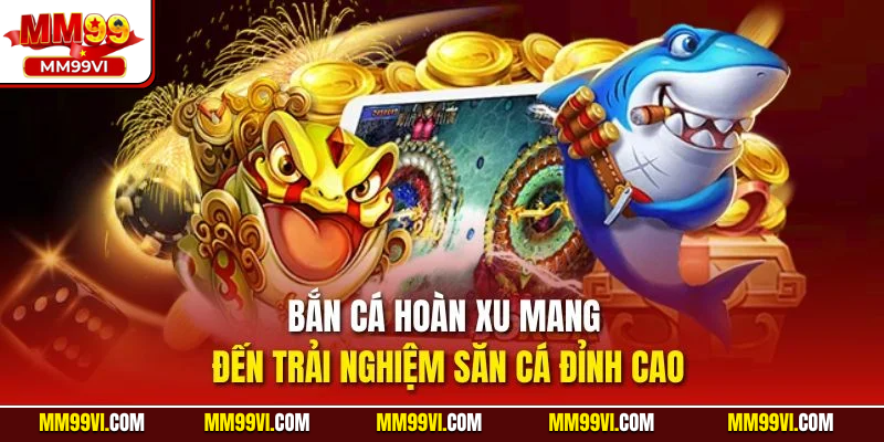 Bắn cá hoàn xu mang đến trải nghiệm săn cá đỉnh cao