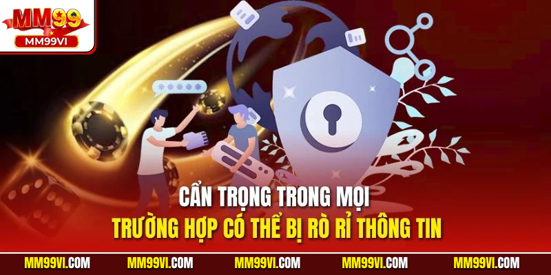 Cẩn trọng trong mọi trường hợp có thể bị rò rỉ thông tin