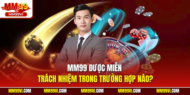 MM99 được miễn trách nhiệm trong trường hợp nào?