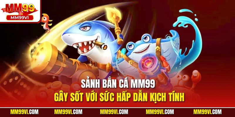 Sảnh bắn cá MM99 gây sốt với sức hấp dẫn kịch tính