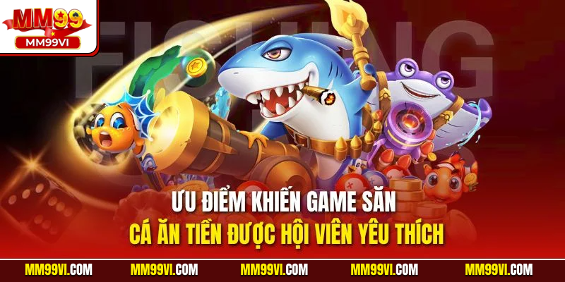 Ưu điểm khiến game săn cá ăn tiền được hội viên yêu thích